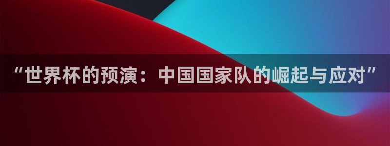 世界杯 直播：“世界杯的预演：中国国家队的崛起与应对”