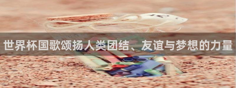 欧联杯直播：世界杯国歌颂扬人类团结、友谊与梦想的力量