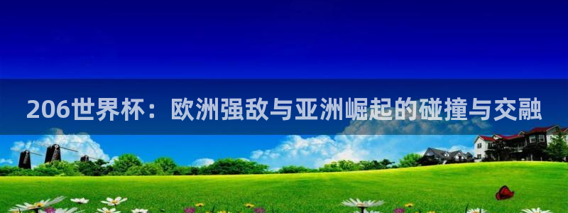 世界杯足球赛2026赛程时间：206世界杯：欧洲强敌与亚洲崛起的碰撞与交融