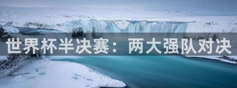 世界杯对阵图2026：世界杯半决赛：两大强队对决